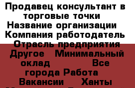 Продавец консультант в торговые точки › Название организации ­ Компания-работодатель › Отрасль предприятия ­ Другое › Минимальный оклад ­ 27 000 - Все города Работа » Вакансии   . Ханты-Мансийский,Белоярский г.